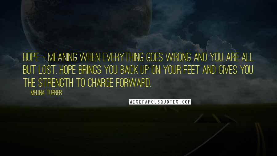 Melina Turner Quotes: Hope - meaning when everything goes wrong and you are all but lost. Hope brings you back up on your feet and gives you the strength to charge forward.