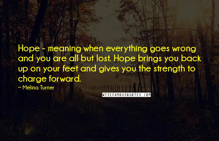 Melina Turner Quotes: Hope - meaning when everything goes wrong and you are all but lost. Hope brings you back up on your feet and gives you the strength to charge forward.