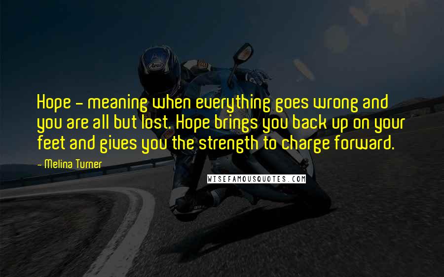 Melina Turner Quotes: Hope - meaning when everything goes wrong and you are all but lost. Hope brings you back up on your feet and gives you the strength to charge forward.