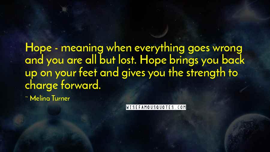 Melina Turner Quotes: Hope - meaning when everything goes wrong and you are all but lost. Hope brings you back up on your feet and gives you the strength to charge forward.