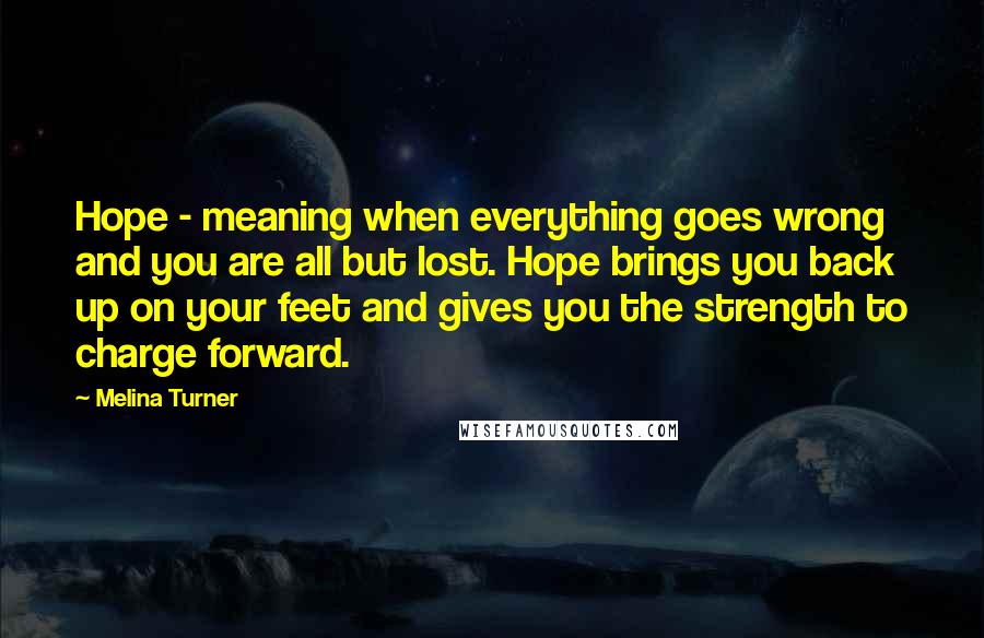 Melina Turner Quotes: Hope - meaning when everything goes wrong and you are all but lost. Hope brings you back up on your feet and gives you the strength to charge forward.