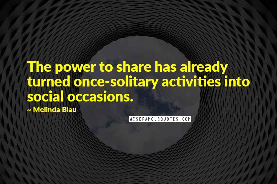 Melinda Blau Quotes: The power to share has already turned once-solitary activities into social occasions.