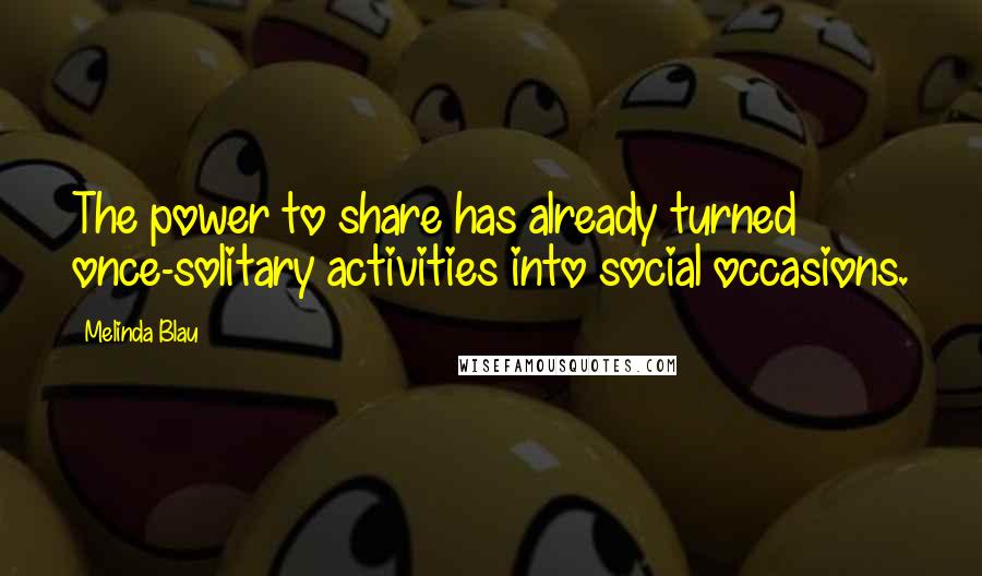 Melinda Blau Quotes: The power to share has already turned once-solitary activities into social occasions.