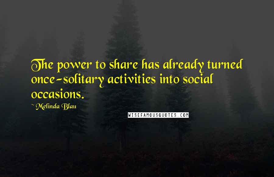 Melinda Blau Quotes: The power to share has already turned once-solitary activities into social occasions.