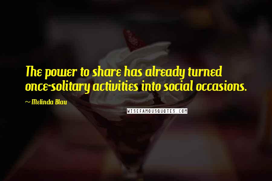 Melinda Blau Quotes: The power to share has already turned once-solitary activities into social occasions.