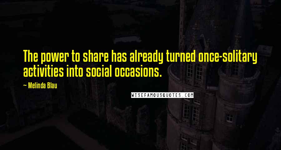 Melinda Blau Quotes: The power to share has already turned once-solitary activities into social occasions.