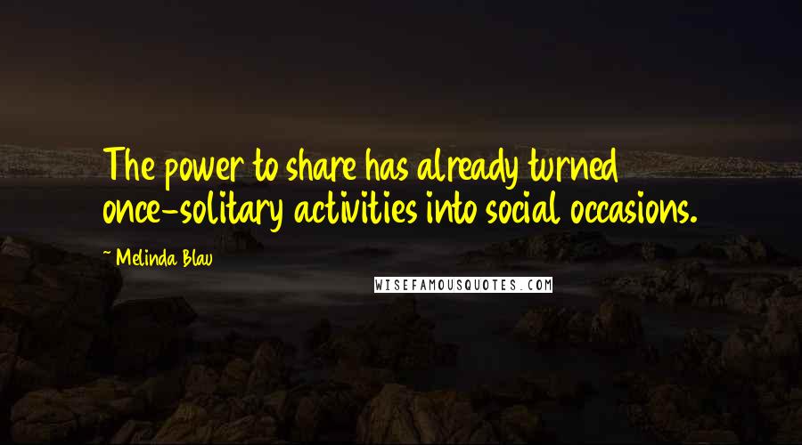 Melinda Blau Quotes: The power to share has already turned once-solitary activities into social occasions.