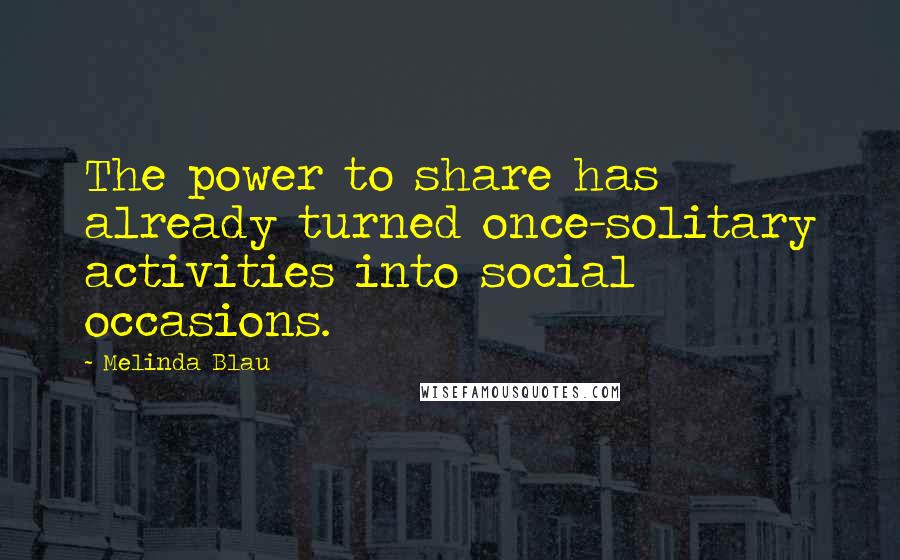 Melinda Blau Quotes: The power to share has already turned once-solitary activities into social occasions.