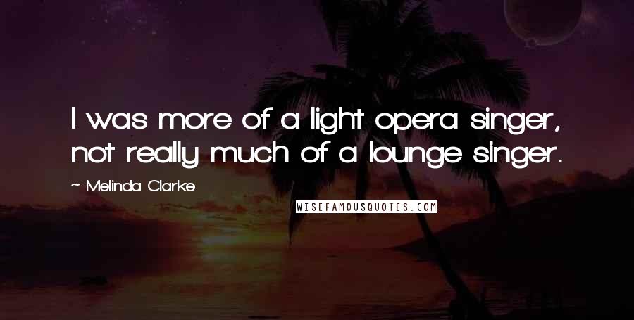 Melinda Clarke Quotes: I was more of a light opera singer, not really much of a lounge singer.