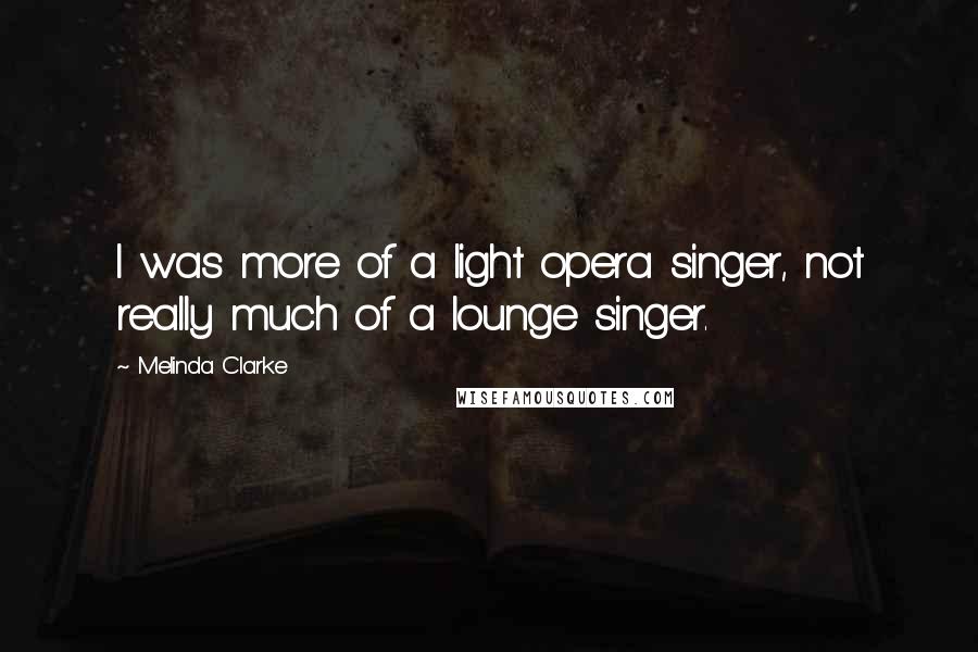 Melinda Clarke Quotes: I was more of a light opera singer, not really much of a lounge singer.