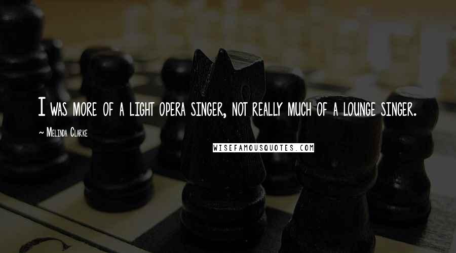 Melinda Clarke Quotes: I was more of a light opera singer, not really much of a lounge singer.