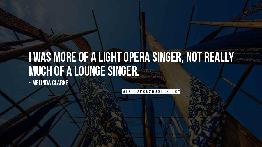 Melinda Clarke Quotes: I was more of a light opera singer, not really much of a lounge singer.