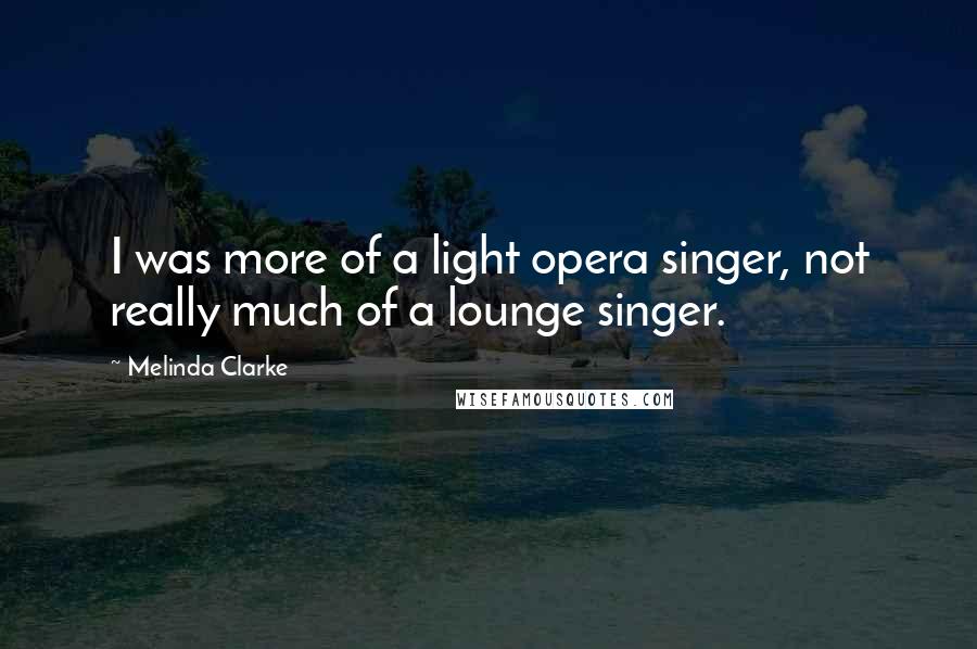 Melinda Clarke Quotes: I was more of a light opera singer, not really much of a lounge singer.