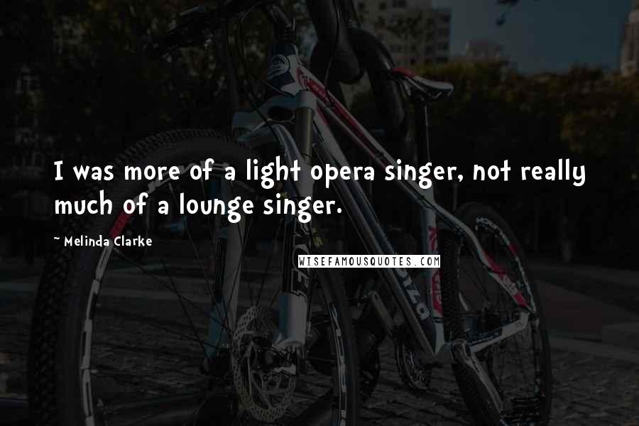 Melinda Clarke Quotes: I was more of a light opera singer, not really much of a lounge singer.