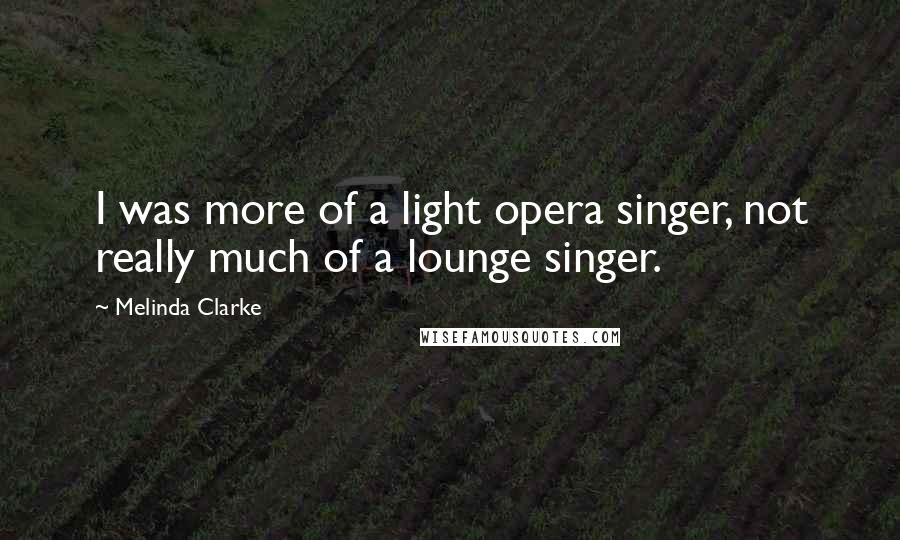 Melinda Clarke Quotes: I was more of a light opera singer, not really much of a lounge singer.