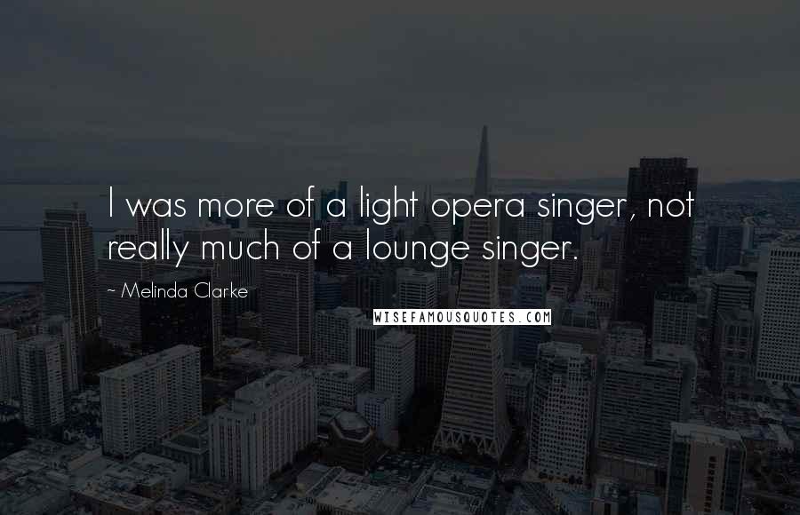 Melinda Clarke Quotes: I was more of a light opera singer, not really much of a lounge singer.