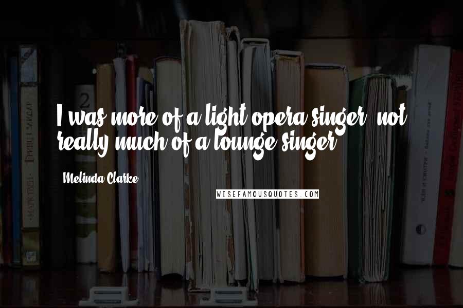 Melinda Clarke Quotes: I was more of a light opera singer, not really much of a lounge singer.