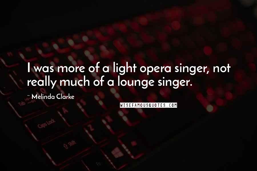 Melinda Clarke Quotes: I was more of a light opera singer, not really much of a lounge singer.