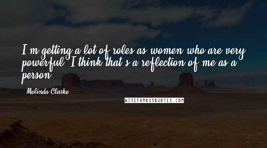 Melinda Clarke Quotes: I'm getting a lot of roles as women who are very powerful. I think that's a reflection of me as a person.