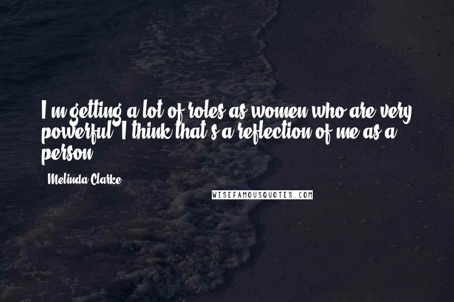 Melinda Clarke Quotes: I'm getting a lot of roles as women who are very powerful. I think that's a reflection of me as a person.