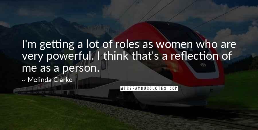 Melinda Clarke Quotes: I'm getting a lot of roles as women who are very powerful. I think that's a reflection of me as a person.