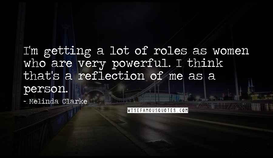 Melinda Clarke Quotes: I'm getting a lot of roles as women who are very powerful. I think that's a reflection of me as a person.