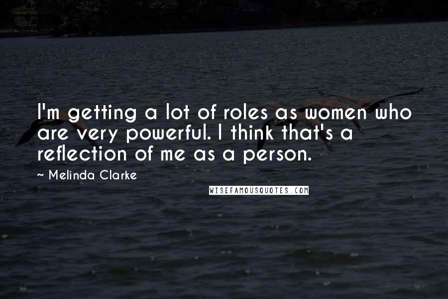 Melinda Clarke Quotes: I'm getting a lot of roles as women who are very powerful. I think that's a reflection of me as a person.