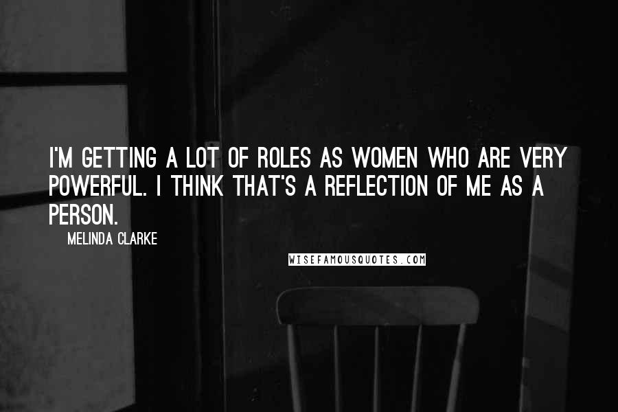 Melinda Clarke Quotes: I'm getting a lot of roles as women who are very powerful. I think that's a reflection of me as a person.