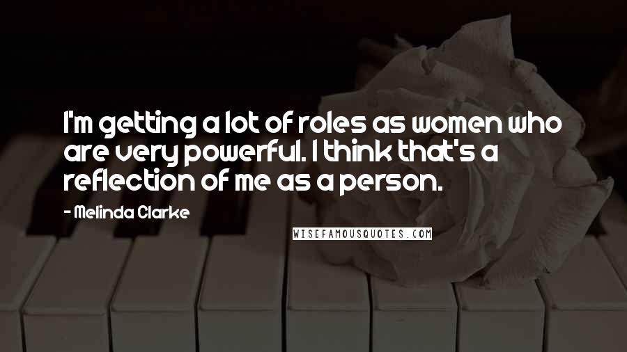 Melinda Clarke Quotes: I'm getting a lot of roles as women who are very powerful. I think that's a reflection of me as a person.