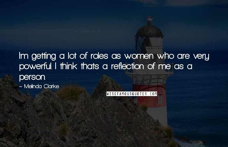 Melinda Clarke Quotes: I'm getting a lot of roles as women who are very powerful. I think that's a reflection of me as a person.