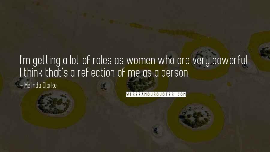 Melinda Clarke Quotes: I'm getting a lot of roles as women who are very powerful. I think that's a reflection of me as a person.