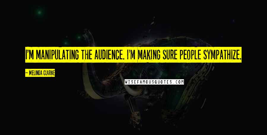 Melinda Clarke Quotes: I'm manipulating the audience. I'm making sure people sympathize.