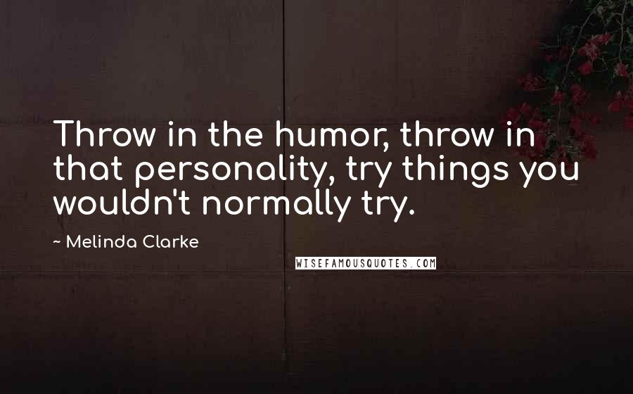 Melinda Clarke Quotes: Throw in the humor, throw in that personality, try things you wouldn't normally try.