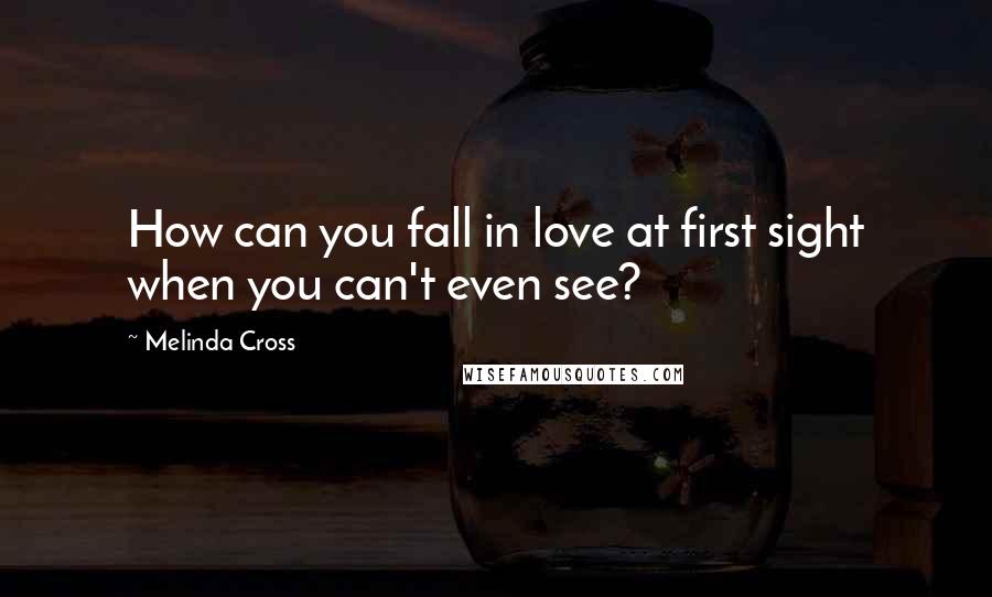 Melinda Cross Quotes: How can you fall in love at first sight when you can't even see?