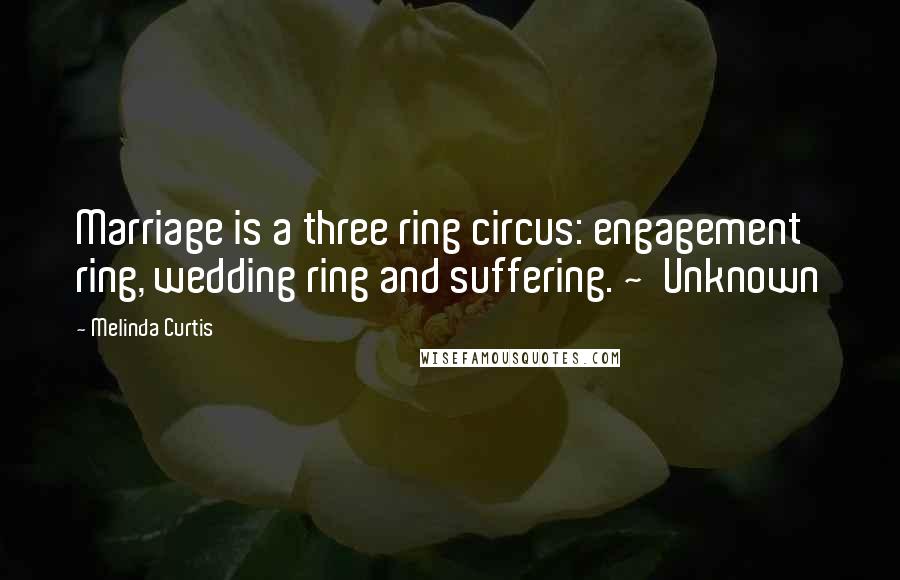 Melinda Curtis Quotes: Marriage is a three ring circus: engagement ring, wedding ring and suffering. ~ Unknown