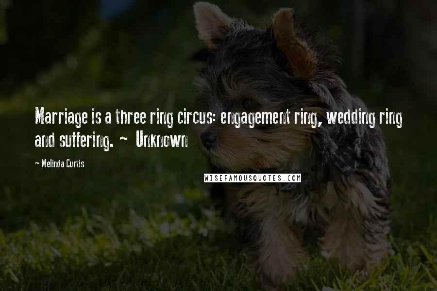 Melinda Curtis Quotes: Marriage is a three ring circus: engagement ring, wedding ring and suffering. ~ Unknown