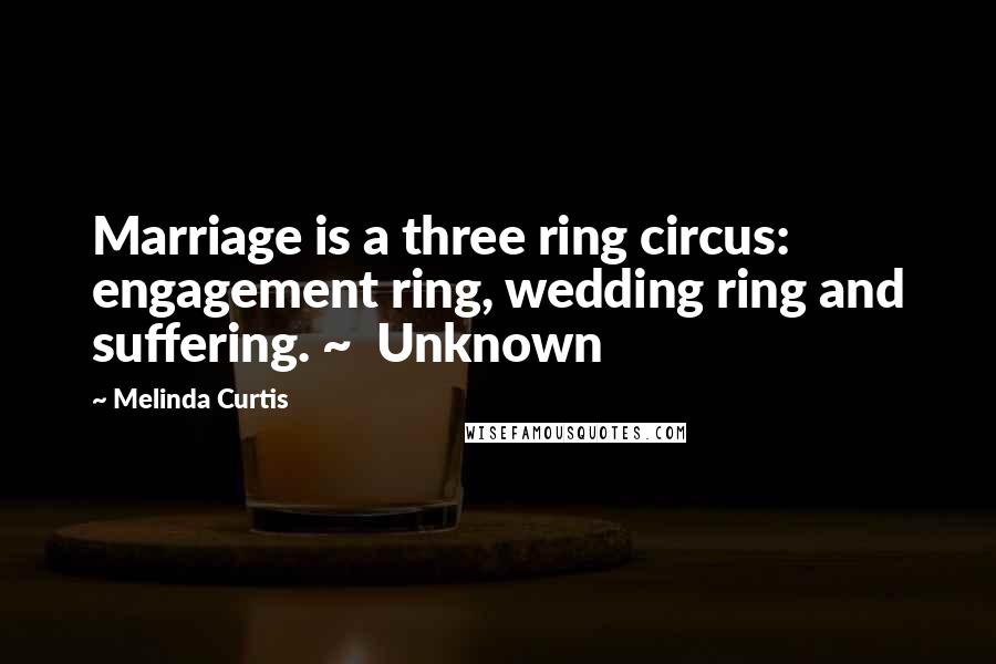 Melinda Curtis Quotes: Marriage is a three ring circus: engagement ring, wedding ring and suffering. ~ Unknown