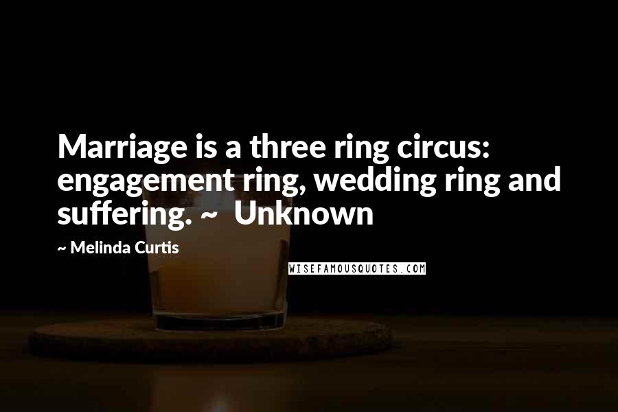 Melinda Curtis Quotes: Marriage is a three ring circus: engagement ring, wedding ring and suffering. ~  Unknown