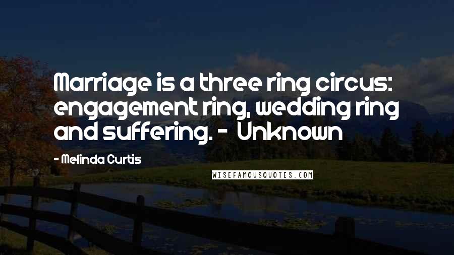 Melinda Curtis Quotes: Marriage is a three ring circus: engagement ring, wedding ring and suffering. ~  Unknown