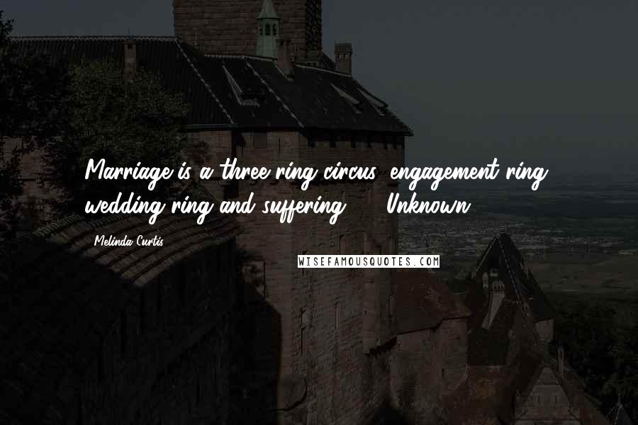Melinda Curtis Quotes: Marriage is a three ring circus: engagement ring, wedding ring and suffering. ~ Unknown