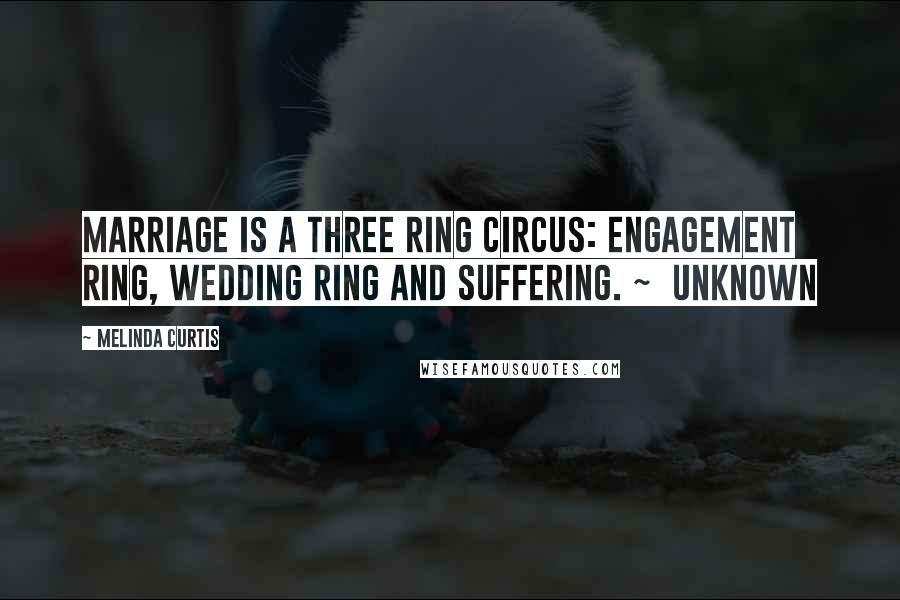 Melinda Curtis Quotes: Marriage is a three ring circus: engagement ring, wedding ring and suffering. ~ Unknown