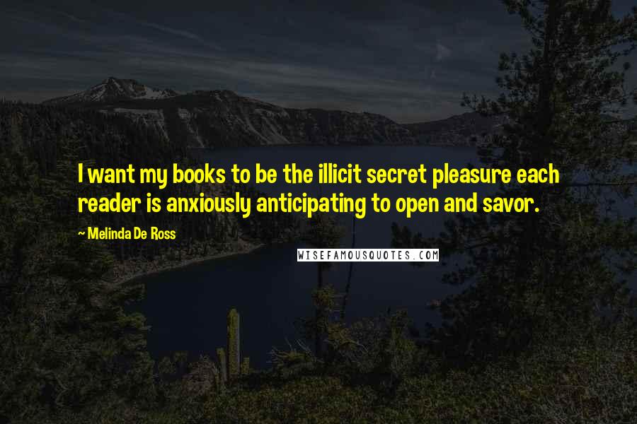 Melinda De Ross Quotes: I want my books to be the illicit secret pleasure each reader is anxiously anticipating to open and savor.