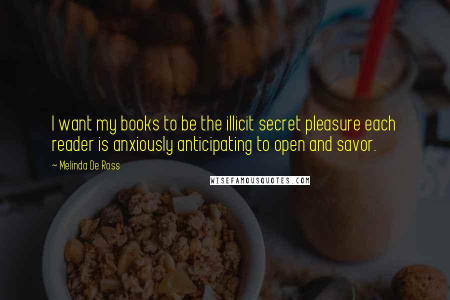 Melinda De Ross Quotes: I want my books to be the illicit secret pleasure each reader is anxiously anticipating to open and savor.