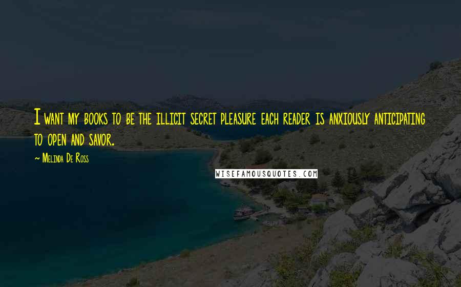 Melinda De Ross Quotes: I want my books to be the illicit secret pleasure each reader is anxiously anticipating to open and savor.