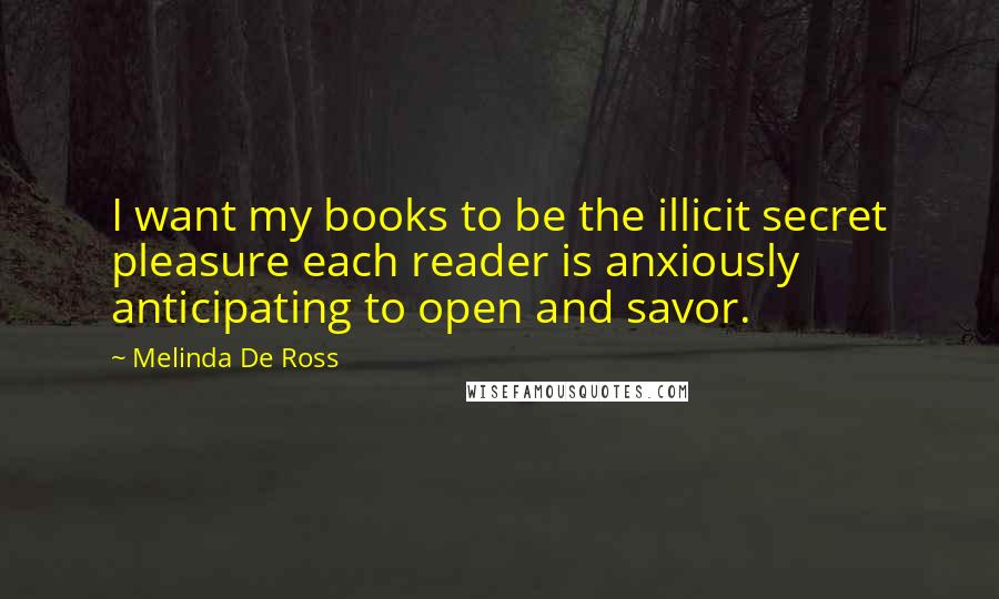 Melinda De Ross Quotes: I want my books to be the illicit secret pleasure each reader is anxiously anticipating to open and savor.