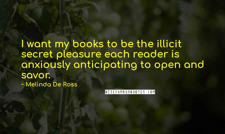 Melinda De Ross Quotes: I want my books to be the illicit secret pleasure each reader is anxiously anticipating to open and savor.