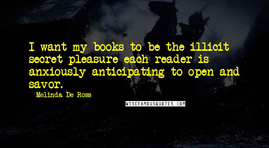 Melinda De Ross Quotes: I want my books to be the illicit secret pleasure each reader is anxiously anticipating to open and savor.