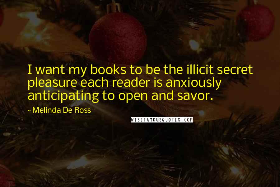 Melinda De Ross Quotes: I want my books to be the illicit secret pleasure each reader is anxiously anticipating to open and savor.