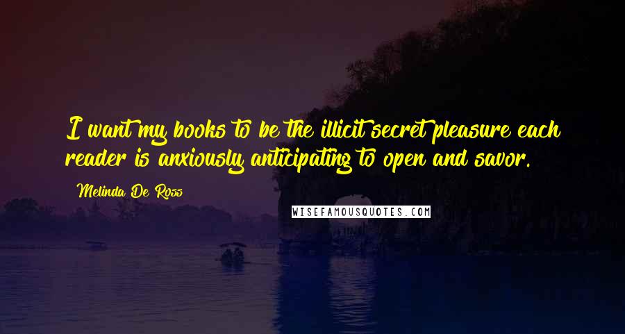 Melinda De Ross Quotes: I want my books to be the illicit secret pleasure each reader is anxiously anticipating to open and savor.