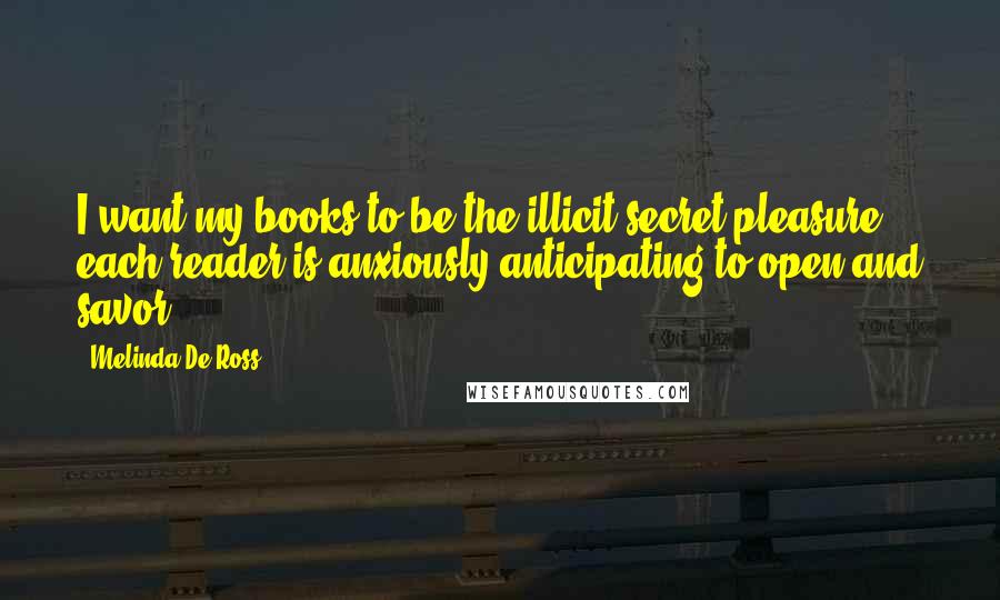 Melinda De Ross Quotes: I want my books to be the illicit secret pleasure each reader is anxiously anticipating to open and savor.